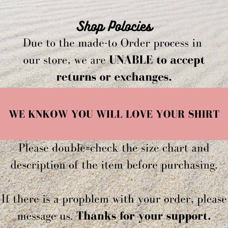 May include: Text on a pink background with a white background behind it. The text reads "Shop Policies Due to the made-to-order process in our store, we are UNABLE to accept returns or exchanges. WE KNOW YOU WILL LOVE YOUR SHIRT Please double-check the size chart and description of the item before purchasing. If there is a problem with your order, please message us. Thanks for your support."