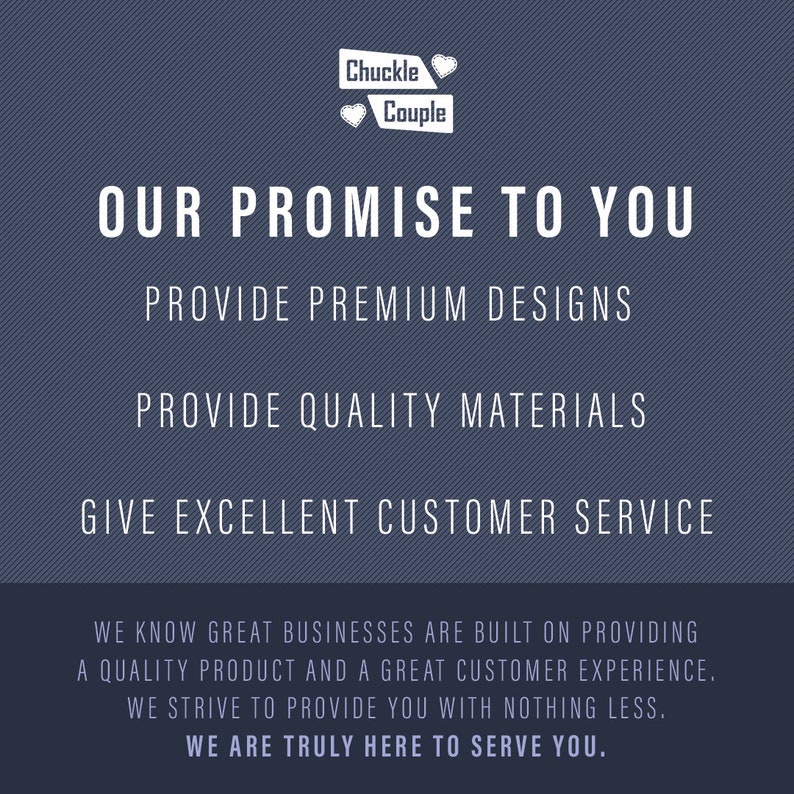 May include: A blue and white graphic with the text "Chuckle Couple" and the words "Our Promise to You" in white. The text below reads "Provide Premium Designs", "Provide Quality Materials", and "Give Excellent Customer Service". The text at the bottom reads "We know great businesses are built on providing a quality product and a great customer experience. We strive to provide you with nothing less. We are truly here to serve you."