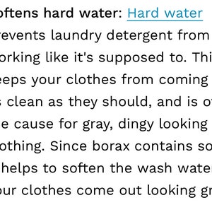 May include: Text explaining how borax softens hard water, preventing laundry detergent from working properly and causing clothes to look dingy. It helps to soften wash water, so clothes come out looking great.