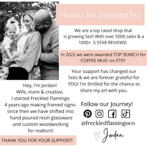 May include: A couple and their child are pictured in a black and white photo. The text reads "Hey, I'm Jordan! Wife, mom & creative. I started Freckled Flamingo 4 years ago making framed signs- since then we have shifted into hand poured resin glassware and custom woodworking for realtors! THANK YOU FOR YOUR SUPPORT!"  The text also reads "Thanks for stopping by! We are a top rated shop that is growing fast! With over 5000 sales & a 1000+ 5 STAR REVIEWS! In 2022 we were awarded TOP SEARCH for 'COFFEE MUG' on ETSY Your support has changed our lives & we are forever grateful for YOU! I'm thrilled for the chance to share my art with you. Follow our Journey! @freckledflamingoco ♡Jordan"