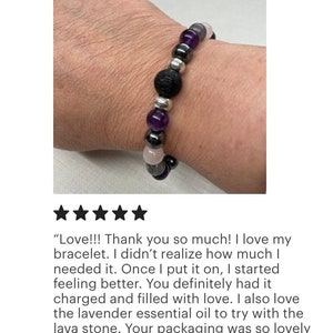 May include: A purple, grey, and black beaded bracelet with a lava stone bead. The bracelet is on a person's wrist. "Love!!! Thank you so much! I love my bracelet. I didn't realise how much I needed it. Once I put it on, I started feeling better. You definitely had it charged and filled with love. I also love the lavender essential oil to try with the lava stone. Your packaging was so lovely too! I should've taken a photo everything was wrapped with care and so pretty. Thank you for the explanation too. I will definitely be buying from you again!"