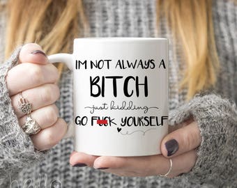 I'm Not Always A Bitch Just Kidding Go F*ck Yourself funny mug I Adult Mug I Gift for Girlfriend I Coffee Cup I Bitch Mug I Sassy Saying Mug
