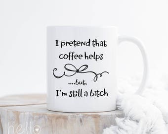 Bitch Mug, Funny Sassy Mug, I pretend that coffee helps but I'm still a bitch, Adult Mug, Gift for Her, Girlfriend funny gift, coffee mug