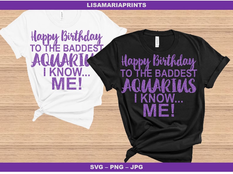 May include: White and black t-shirts with the text "Happy Birthday to the Baddest Aquarius I Know... ME!" in purple glitter lettering. The shirts are displayed on a wooden surface.