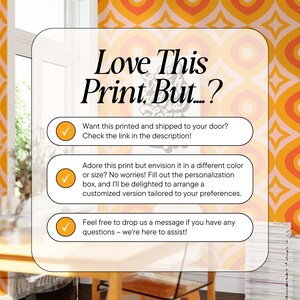 May include: A graphic with a retro design featuring a yellow, orange, and white geometric pattern. The text "Love This Print. But...?" is displayed in black. Three checkboxes with text are below the graphic. The first checkbox says "Want this printed and shipped to your door? Check the link in the description!" The second checkbox says "Adore this print but envision it in a different colour or size? No worries! Fill out the personalisation box, and I'll be delighted to arrange a customised version tailored to your preferences." The third checkbox says "Feel free to drop us a message if you have any questions - we're here to assist!"