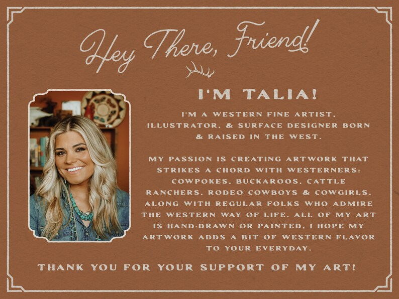 K&ouml;nnte beinhalten: Ein Portr&auml;t einer Frau mit langen braunen Haaren und einer t&uuml;rkisfarbenen Halskette. Der Hintergrund ist eine braune Wand mit dem Text "Hey There, Friend! I'm Talia! I'm a western fine artist. Illustrator & surface designer born & raised in the west. My passion is creating artwork that strikes a chord with westerners: Cowpokes. Buckaroos. Cattle ranchers. Rodeo cowboys & cowgirls. Along with regular folks who admire the western way of life. All of my art is hand-drawn or painted. I hope my artwork adds a bit of western flavour to your everyday. Thank you for your support of my art!"