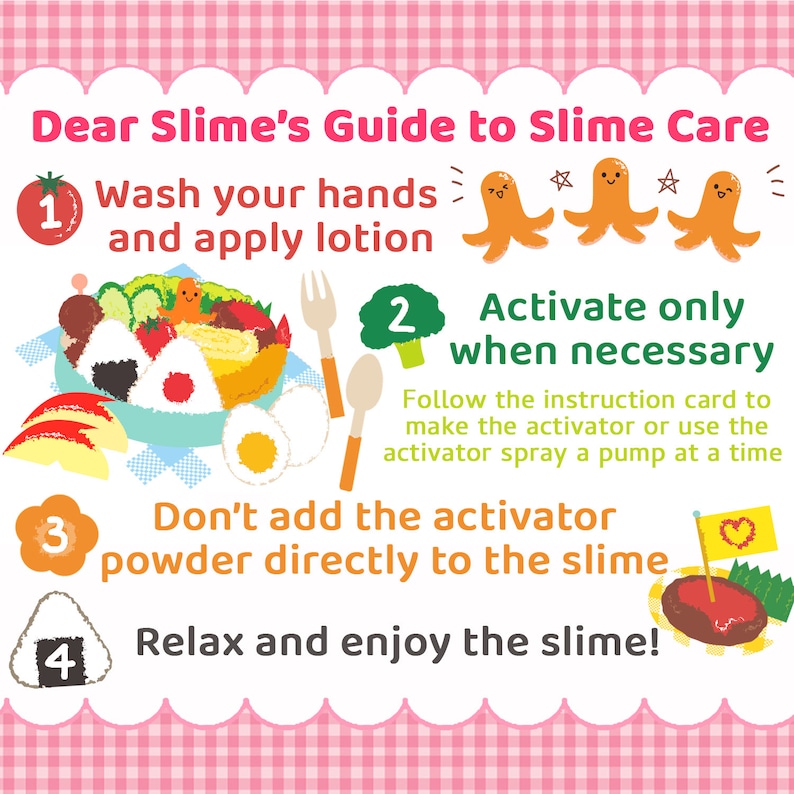May include: Illustrated guide with four steps for slime care. Step 1: Wash your hands and apply lotion. Step 2: Activate only when necessary. Step 3: Don't add the activator powder directly to the slime. Step 4: Relax and enjoy the slime!