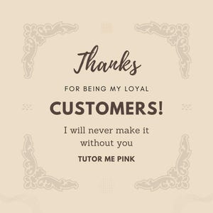 May include: A beige card with brown text that reads "Thanks FOR BEING MY LOYAL CUSTOMERS! I will never make it without you TUTOR ME PINK." Decorative corner designs frame the text.