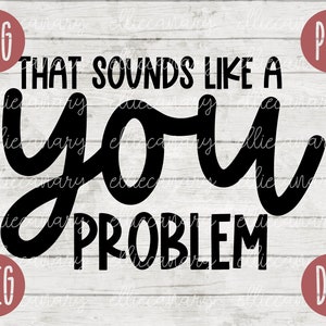 May include: Black and white text graphic that reads "That sounds like a you problem".