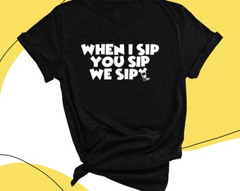 When I Sip, You Sip, We Sip Shirt