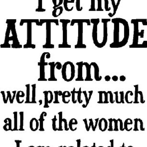 I Get My Attitude From Well Pretty Much All of the Women I Am Related ...