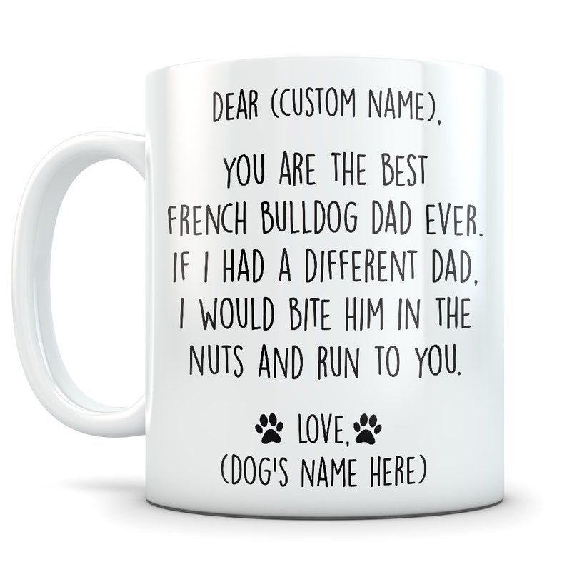 May include: White ceramic coffee mug with black text that reads "DEAR (CUSTOM NAME), YOU ARE THE BEST FRENCH BULLDOG DAD EVER. IF I HAD A DIFFERENT DAD, I WOULD BITE HIM IN THE NUTS AND RUN TO YOU. LOVE, (DOG'S NAME HERE)"