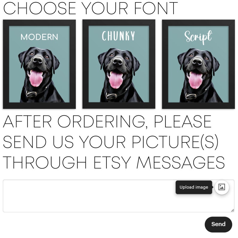 May include: Three framed images with a black dog in each. The images are labeled "Modern", "Chunky", and "Script". The text "AFTER ORDERING, PLEASE SEND US YOUR PICTURE(S) THROUGH ETSY MESSAGES" is below the images. There is a text box with a button that says "Upload image" and a button that says "Send".