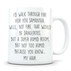 May include: White ceramic mug with black text that reads: "I'd walk through fire for you Samantha. Well, not fire, that would be dangerous. But a super humid room, but not too humid, because you know... my hair."
