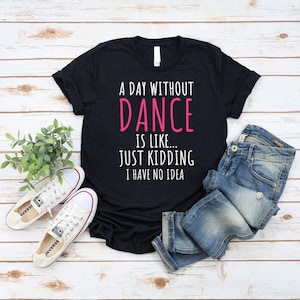 A Day Without A Dance Is Like Just Kidding Shirt / Funny Dance Shirt / Dancer Gift / T-Shirt Tank Top Hoodie Sweatshirt