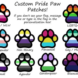 May include: A set of ten paw print patches featuring various pride flag designs. The flags include lesbian, transgender, non-binary, pansexual, gay, asexual, agender, genderqueer, and bisexual. The text "Custom Pride Paw Patches!" is at the top of the image. The text "If you don't see your flag, message me or type in the flag in the personalisation box!" is in the middle of the image.