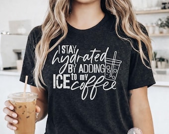 Funny Iced Coffee Shirt, I Stay Hydrated by Adding Ice to My Coffee Tee, Coffee Lover Gift, Barista Shirt, Cute Caffeine Tee