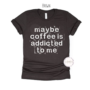 Maybe Coffee Is Addicted To Me Shirt, Funny Coffee Shirt, Coffee Lover, Unisex Graphic Tee, Caffeine Queen, Coffee Tee, But First Coffee