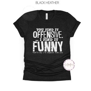 Lo encuentras ofensivo, lo encuentro divertido, por eso soy más feliz que tú, camisa divertida, camisa sarcástica, camiseta de humor, camiseta gráfica divertida, unisex