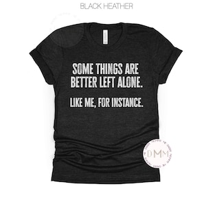 Some Things Are Better Left Alone Like Me For Instance Shirt Funny Shirt For Her Sarcastic Shirts with Funny Sayings Unisex Graphic Tee Mom
