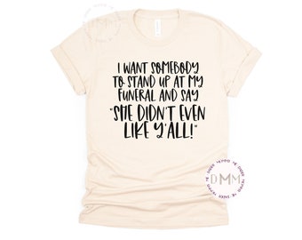 I Want Somebody To Stand Up At My Funeral And Say She Didn't Even Like Y'all Shirt, Funny Shirt Sarcastic Tee Humor Shirt Funny Graphic Tee
