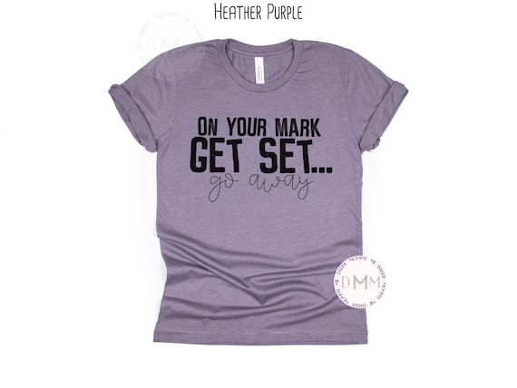 Funny Shirt On Your Mark Get Set Go Away Shirt Sarcastic Shirt Humor Shirt Funny Graphic Tee Sarcasm TShirt Funny Saying Graphic TShirt
