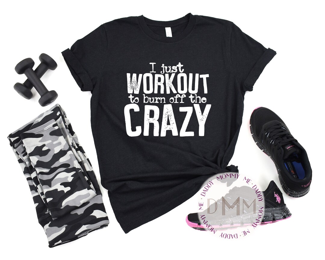 I Just Workout to Burn off the Crazy Shirt - Funny Gym Shirt - Funny ...
