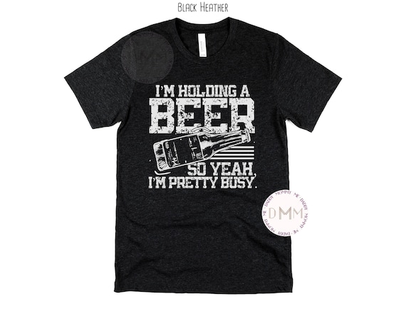 I'm Holding A Beer So Yeah I'm Pretty Busy Shirt, Funny Beer Shirt, Funny Shirts For Men, Funny Shirt Saying, Beer Lover Shirt, Beer Drinker
