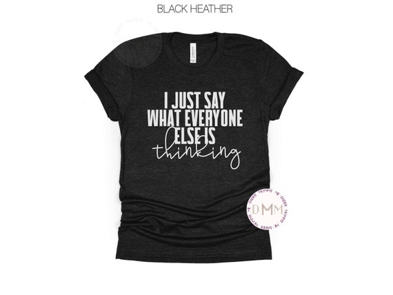 I Just Say What Everyone Else Is Thinking Shirt Funny Shirt Sarcastic Shirt Adult Humor Shirt Sarcasm Graphic Tee Funny Saying Shirt Women