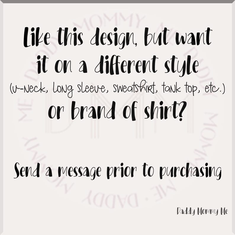 May include: Text on a white background that reads: "Like this design, but want it on a different style (v-Neck, Long sleeve, sweatshirt, tank top, etc.) or brand of shirt? Send a message prior to purchasing. Daddy Mommy Me"