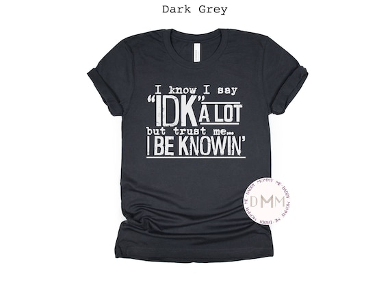 I Know I Say IDK A Lot But Trust Me I Be Knowin' Shirt - Funny Shirts - Humor Shirts - Sarcastic Shirts - Bella Canvas Graphic Tee Unisex