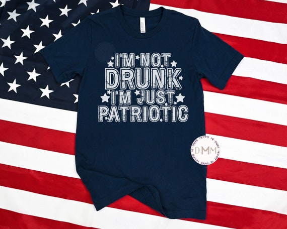 I'm Not Drunk I'm Just Patriotic Shirt, 4th Of July Shirt, Independence Day, July 4th Shirt, Funny Drunk Shirt, Drunk Humor, Sarcastic Shirt