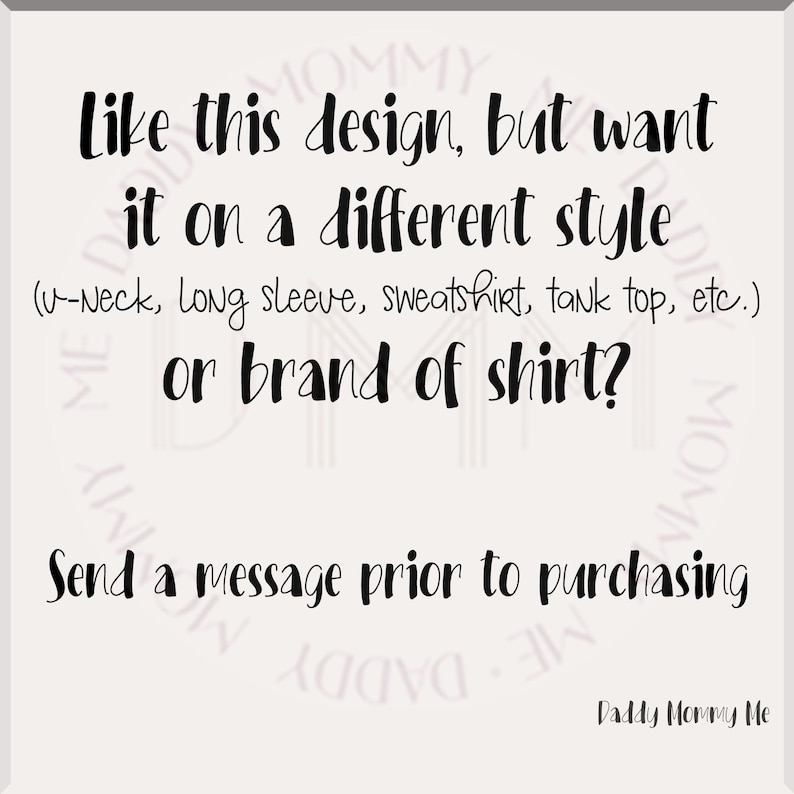May include: A white background with black text. The text says: "Like this design, but want it on a different style (v-neck, long sleeve, sweatshirt, tank top, etc.) or brand of shirt? Send a message prior to purchasing." Daddy Mommy Me.