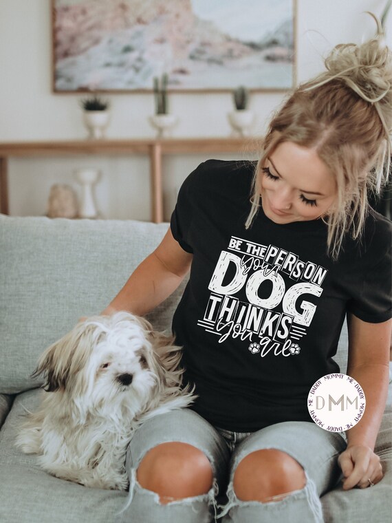 Be The Person Dog Thinks You Are Shirt - Dog Mom Tee