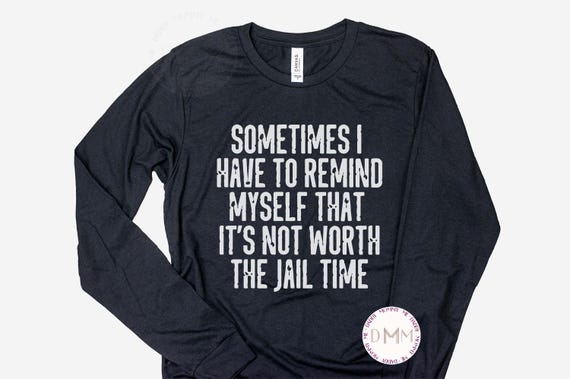 Sometimes I Have To Remind Myself That It's Not Worth The Jail Time Long Sleeve Shirt - Sarcastic TShirt - Funny Long Sleeve Tee - Sarcasm