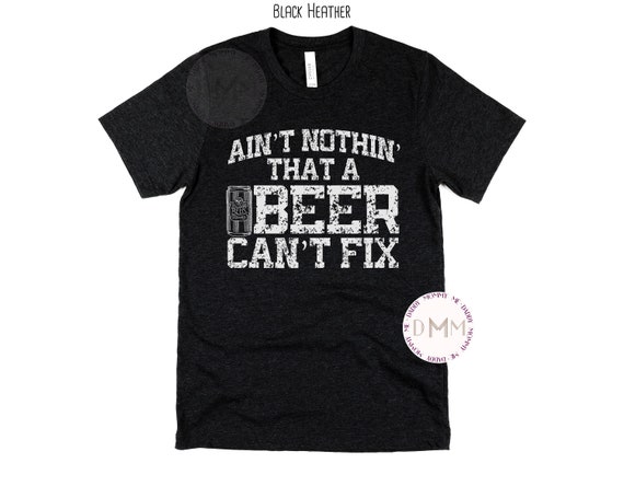 Ain't Nothin' That A Beer Can't Fix Shirt, Funny Beer Shirt, Funny Men's Shirt, Funny Drinking Shirt, Day Drinking Shirt, Sarcastic Beer Tee