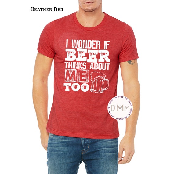 Funny Beer T-Shirt: I Wonder If Beer Thinks About Me Too