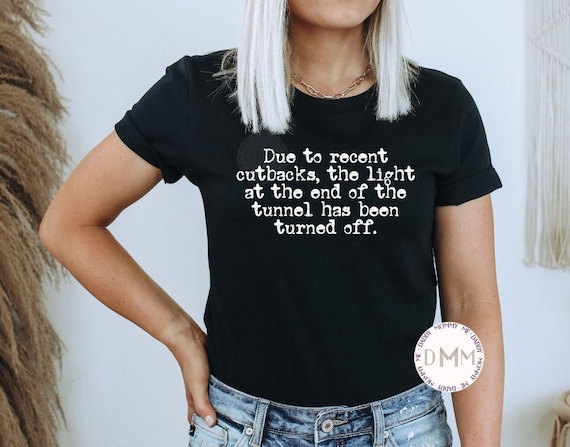 Due To Recent Cutbacks The Light At The End Of The Tunnel Has Been Turned Off Shirt, Funny Shirt, Humor, Sarcastic Shirt, Sarcasm Shirt