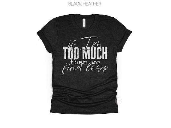 If I’m Too Much Then Go Find Less Shirt, Funny Sarcastic Shirt, Trendy Graphic Tee, Sassy Quote Shirt, Introvert Tee, Attitude Shirt