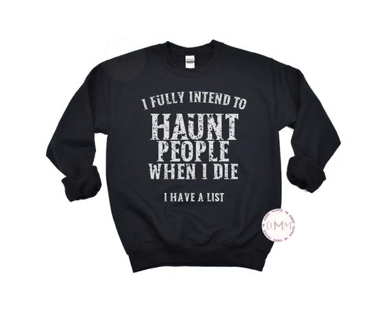 Sarcastic Sweatshirt: I Fully Intend To Haunt People When I Die I Have A List Sweater