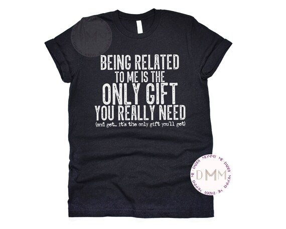 Being Related To Me Is The Only Gift You Really Need And Get It's The Only Gift You'll Get Shirt Funny Christmas Shirt Unisex Graphic Tee