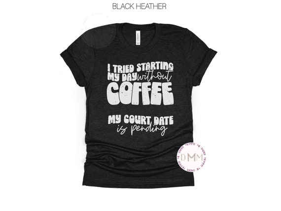 I Tried Starting My Day Without Coffee My Court Date Is Pending Shirt Funny Coffee Shirt Sarcastic Coffee Shirt Coffee Addict Caffeine Humor