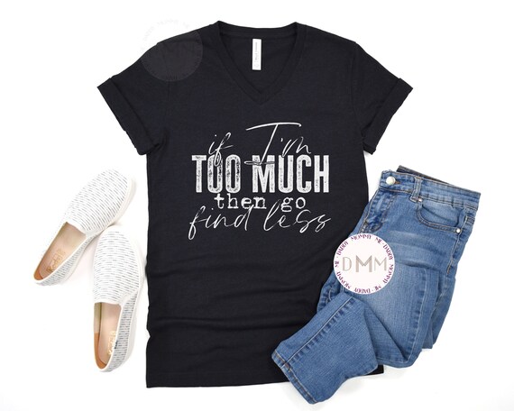 If I'm Too Much Then Go Find Less V Neck Shirt Funny VNeck Shirt Sarcastic V Neck Graphic Tee Gift For Her Humor Shirt V Neck Women Shirt