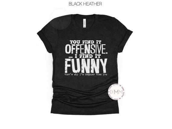 You Find It Offensive I Find It Funny That's Why I'm Happier Than You Shirt, Funny Shirt Sarcastic Shirt Humor Tee Funny Graphic Tee Unisex