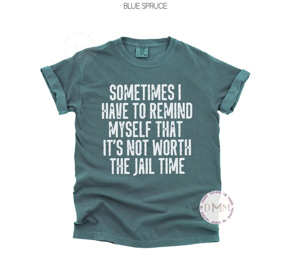 Comfort Colors® Sometimes I Have To Remind Myself That It's Not Worth The Jail Time Shirt, Funny Shirt, Sarcastic Shirt, Adult Humor Shirt