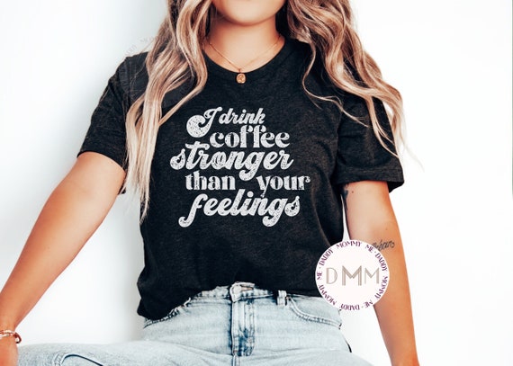 Funny Coffee Shirt, I Drink Coffee Stronger Than Your Feelings Shirt, Funny Attitude Shirt, Coffee Lover Shirt, Unisex Graphic Tees Women
