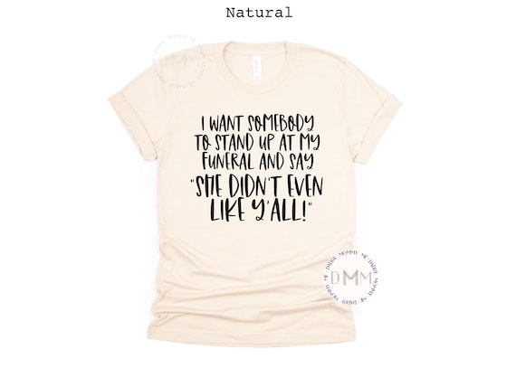 I Want Somebody To Stand Up At My Funeral And Say She Didn't Even Like Y'all Shirt, Funny Shirt Sarcastic Tee Humor Shirt Funny Graphic Tee