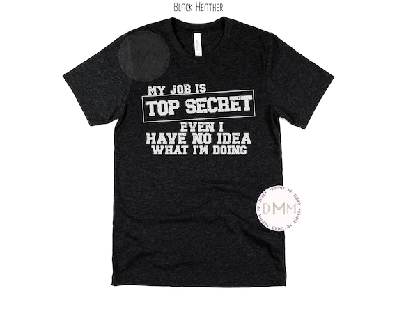 My Job Is Top Secret Even I Have No Idea What I'm Doing Shirt Funny Dad Shirt Funny Men Shirt Sarcastic Shirt Adult Humor Shirt Men T Shirt
