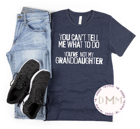 You Can't Tell Me What To Do You're Not My Granddaughter Shirt - Funny Shirts For Grandpa - Shirts For Grandparents - Grandfather - Grandpa