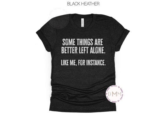 Some Things Are Better Left Alone Like Me For Instance Shirt Funny Shirt For Her Sarcastic Shirts with Funny Sayings Unisex Graphic Tee Mom